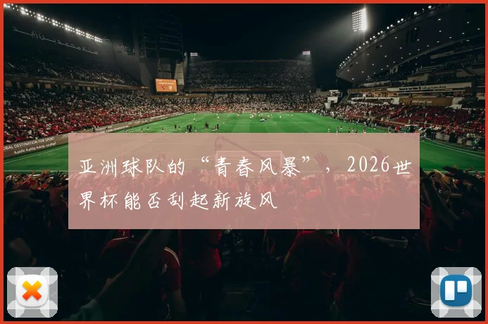 亚洲球队的“青春风暴”,2026世界杯能否刮起新旋风