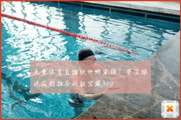 免费体育直播软件哪家强?资深球迷实测推荐这款宝藏App